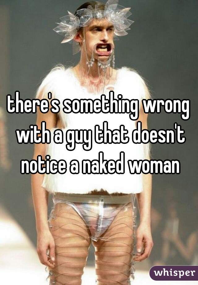 there's something wrong with a guy that doesn't notice a naked woman