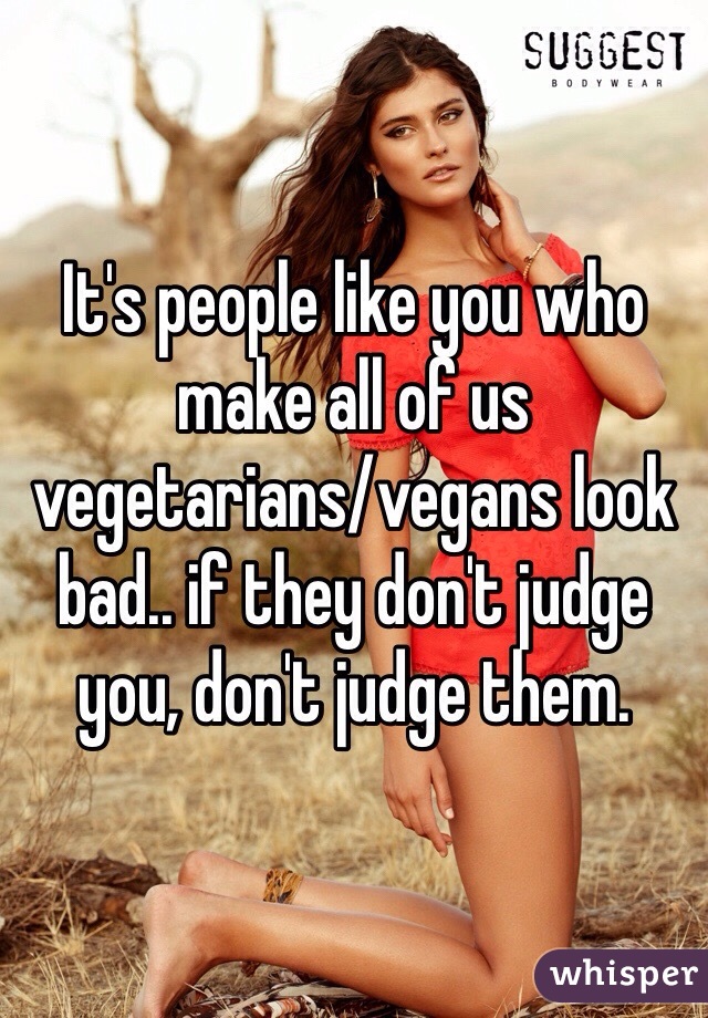 It's people like you who make all of us vegetarians/vegans look bad.. if they don't judge you, don't judge them. 