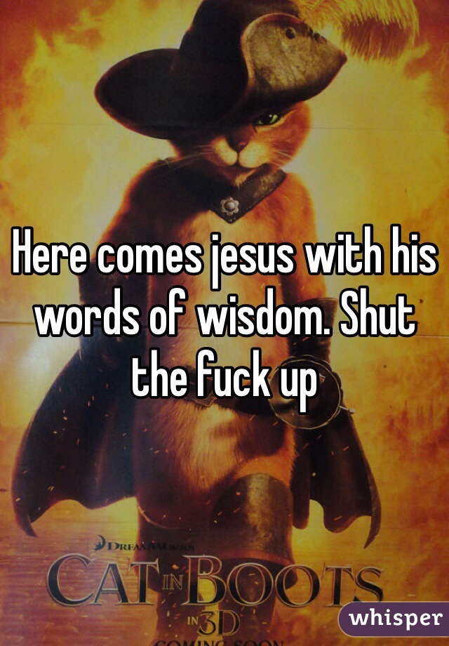 Here comes jesus with his words of wisdom. Shut the fuck up