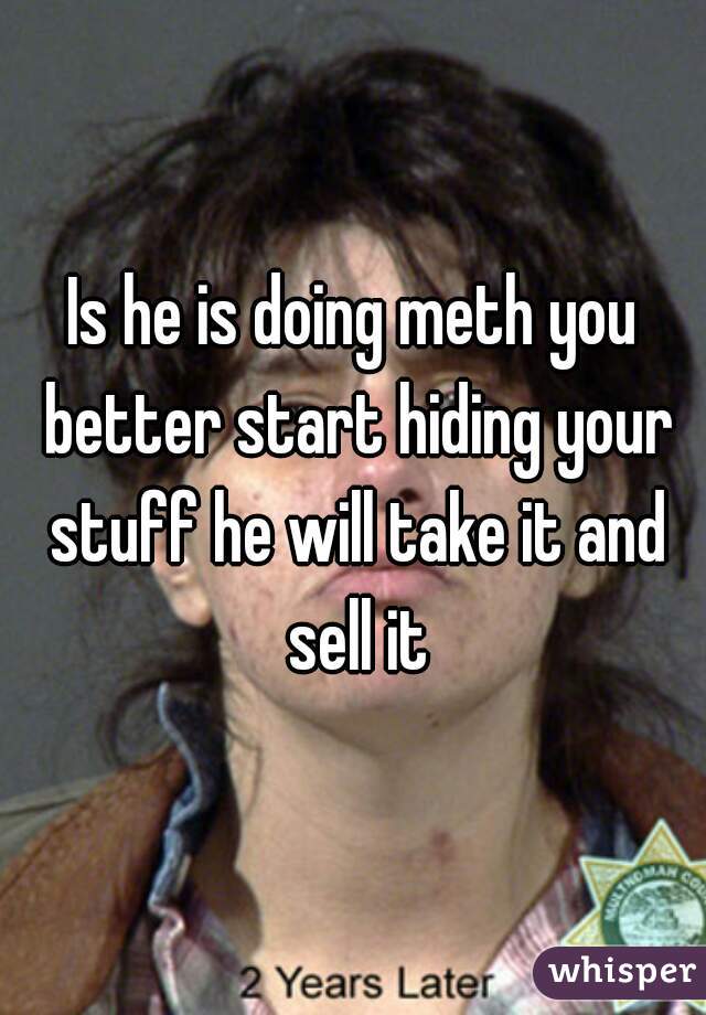 Is he is doing meth you better start hiding your stuff he will take it and sell it