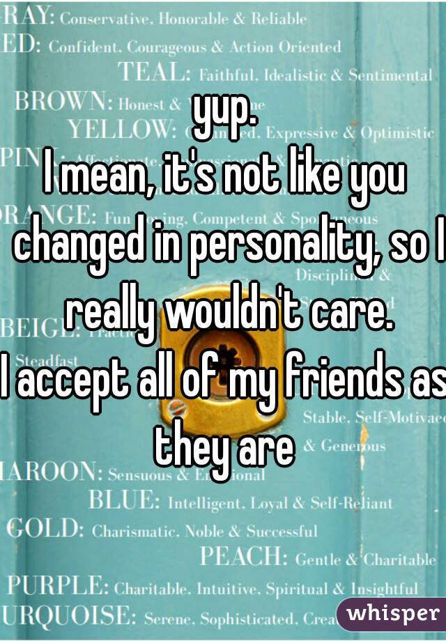 yup.
I mean, it's not like you changed in personality, so I really wouldn't care.
I accept all of my friends as they are 