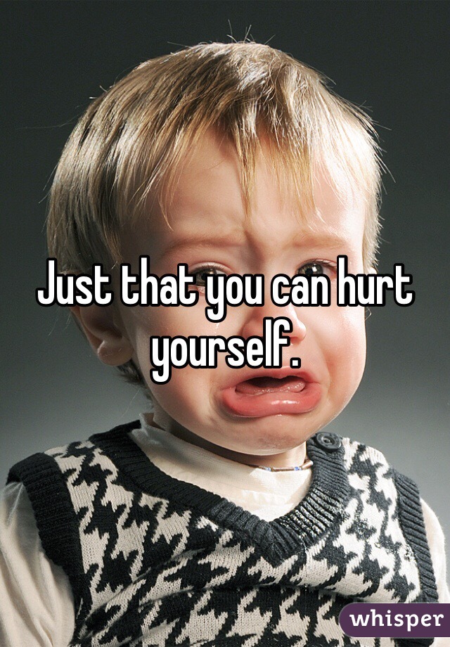 Just that you can hurt yourself.