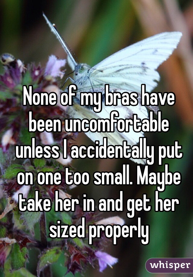 None of my bras have been uncomfortable unless I accidentally put on one too small. Maybe take her in and get her sized properly