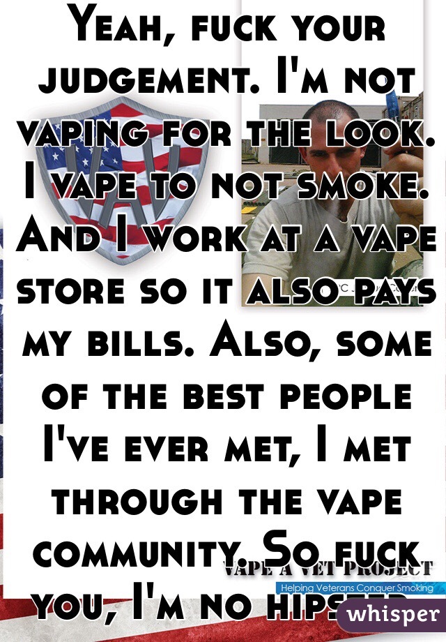 Yeah, fuck your judgement. I'm not vaping for the look. I vape to not smoke. And I work at a vape store so it also pays my bills. Also, some of the best people I've ever met, I met through the vape community. So fuck you, I'm no hipster. 