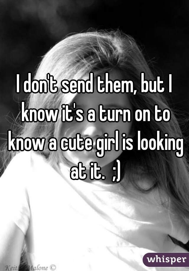 I don't send them, but I know it's a turn on to know a cute girl is looking at it.  ;)