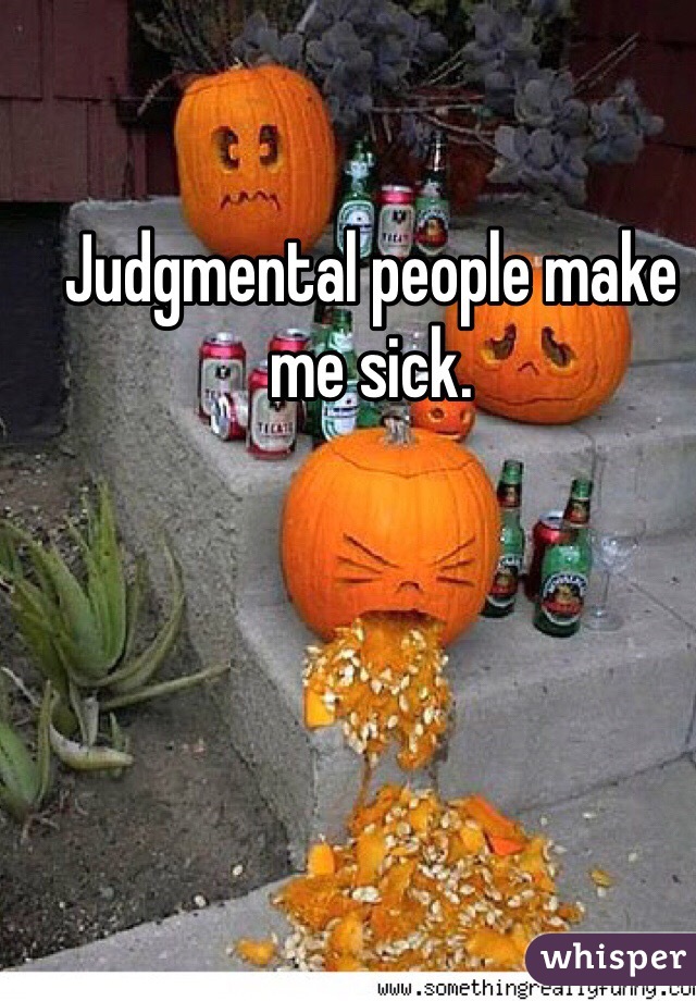 Judgmental people make me sick. 