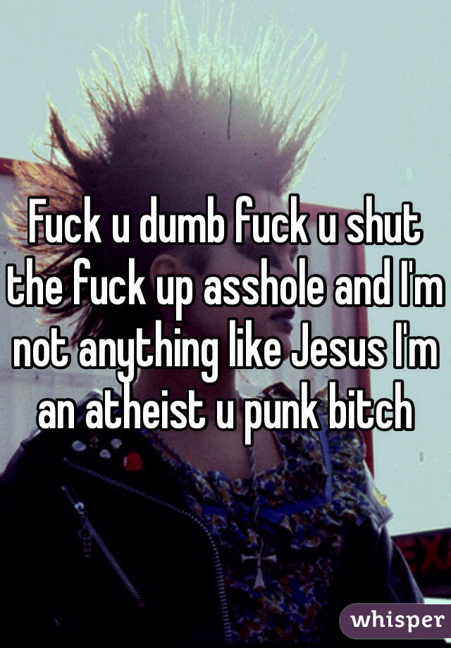 Fuck u dumb fuck u shut the fuck up asshole and I'm not anything like Jesus I'm an atheist u punk bitch 