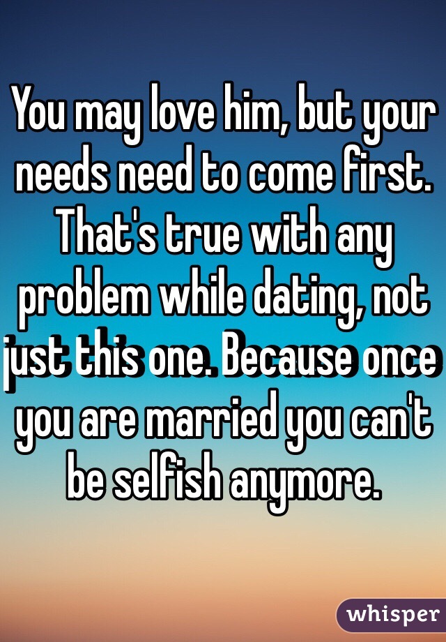 You may love him, but your needs need to come first. That's true with any problem while dating, not just this one. Because once you are married you can't be selfish anymore. 