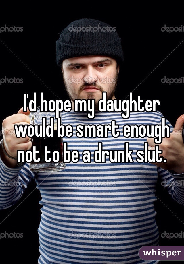 I'd hope my daughter would be smart enough not to be a drunk slut. 