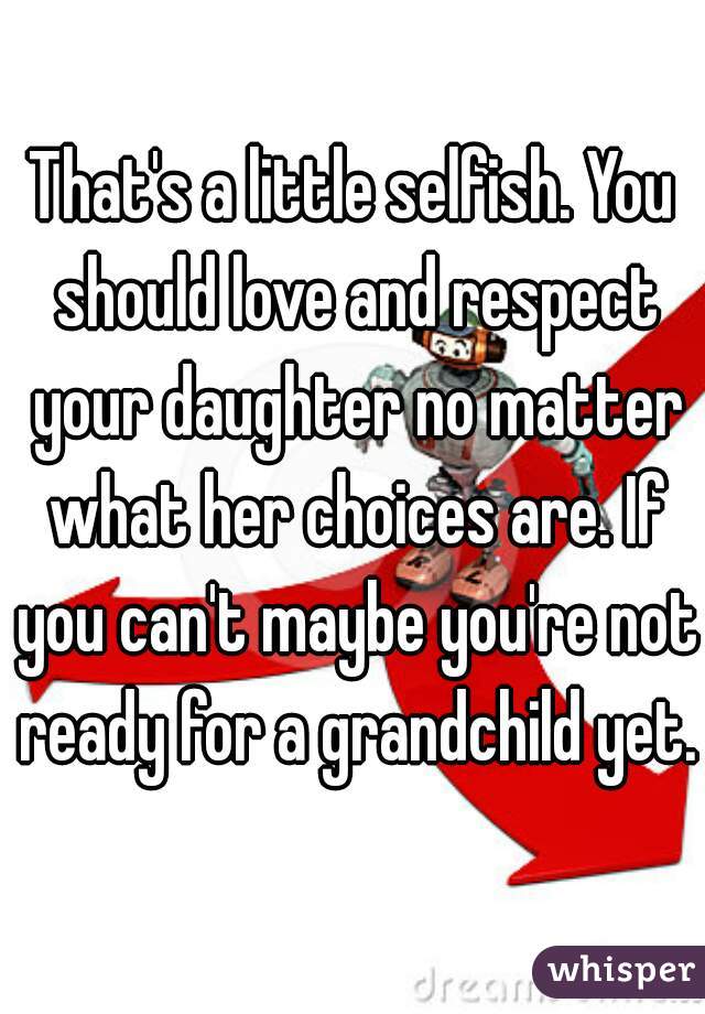 That's a little selfish. You should love and respect your daughter no matter what her choices are. If you can't maybe you're not ready for a grandchild yet.