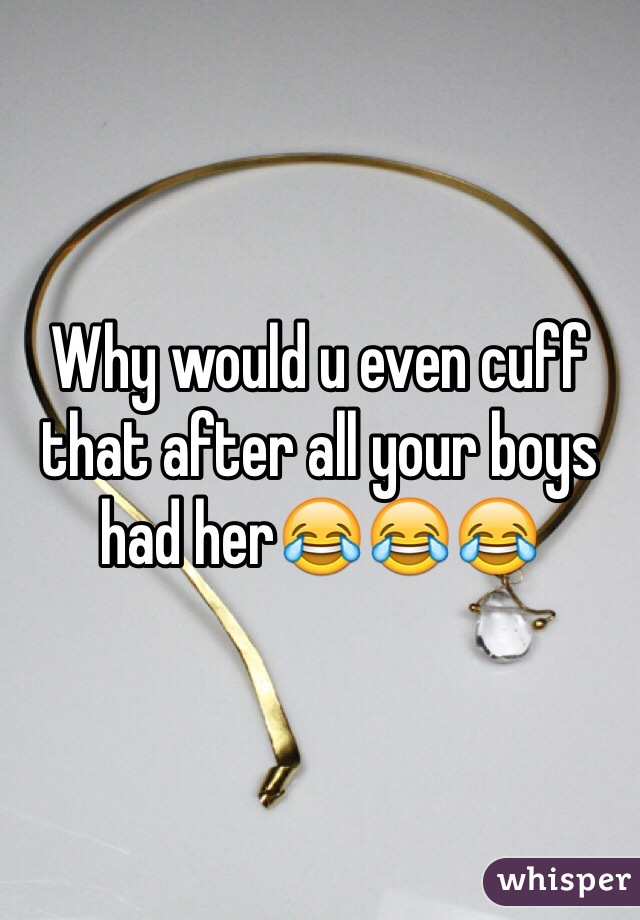 Why would u even cuff that after all your boys had her😂😂😂