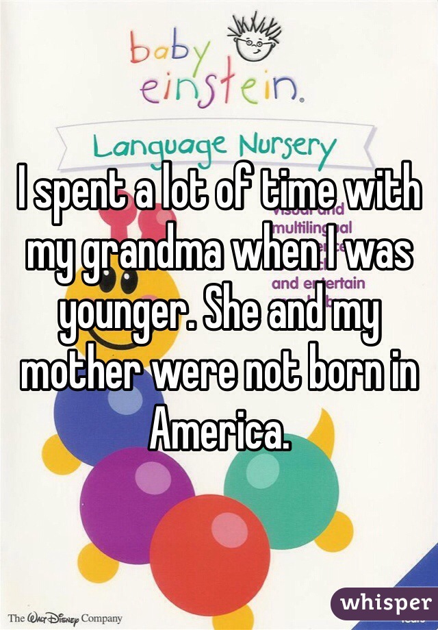 I spent a lot of time with my grandma when I was younger. She and my mother were not born in America. 