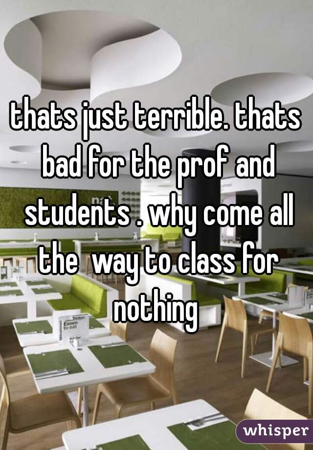 thats just terrible. thats bad for the prof and students . why come all the  way to class for nothing 