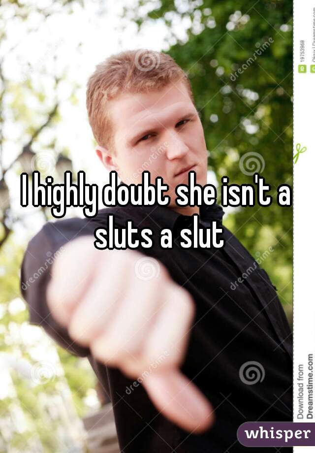 I highly doubt she isn't a sluts a slut