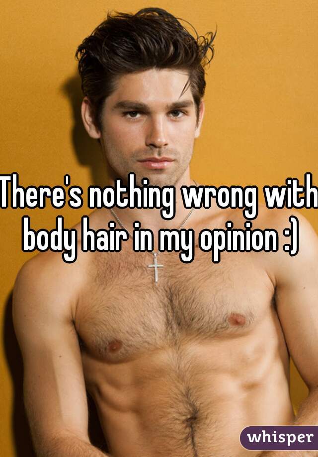 There's nothing wrong with body hair in my opinion :)