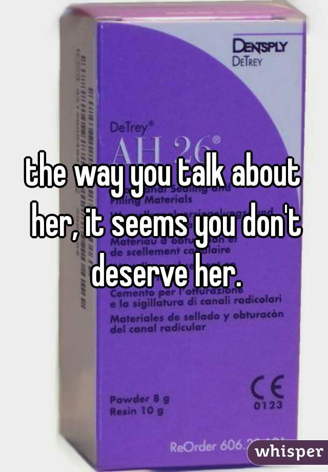 the way you talk about her, it seems you don't deserve her.