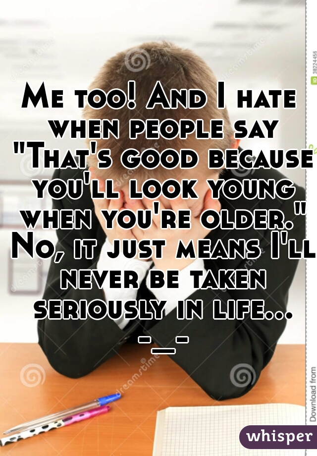 Me too! And I hate when people say "That's good because you'll look young when you're older." No, it just means I'll never be taken seriously in life... -_-