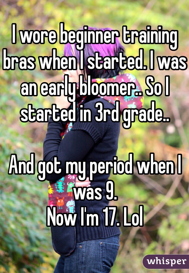 I wore beginner training bras when I started. I was an early bloomer.. So I started in 3rd grade..

And got my period when I was 9. 
Now I'm 17. Lol
