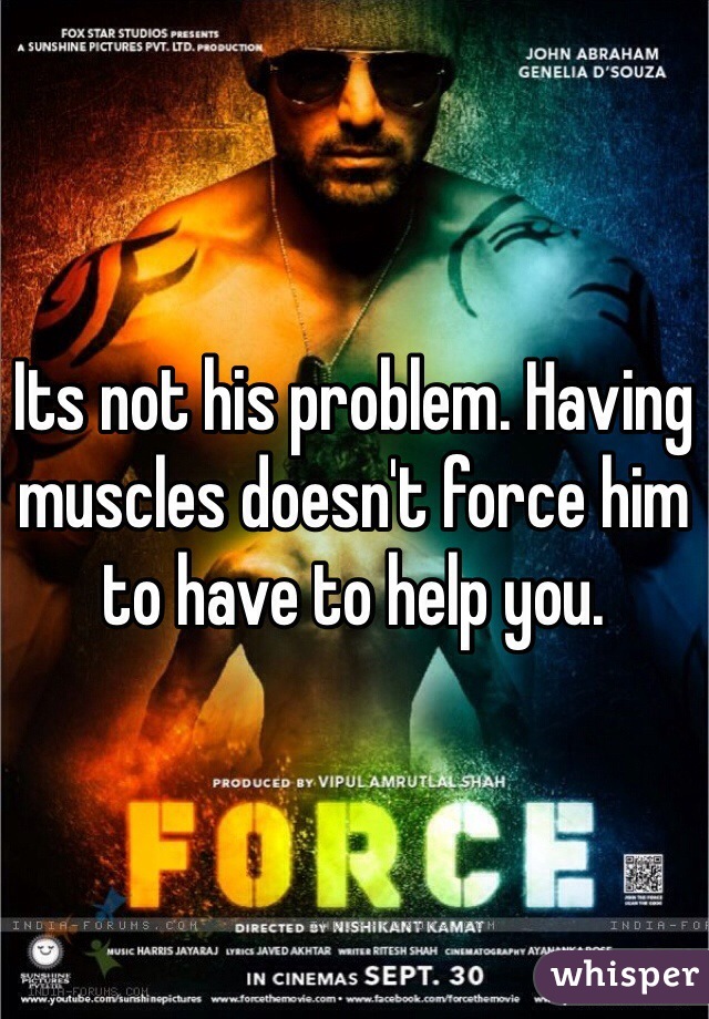 Its not his problem. Having muscles doesn't force him to have to help you.