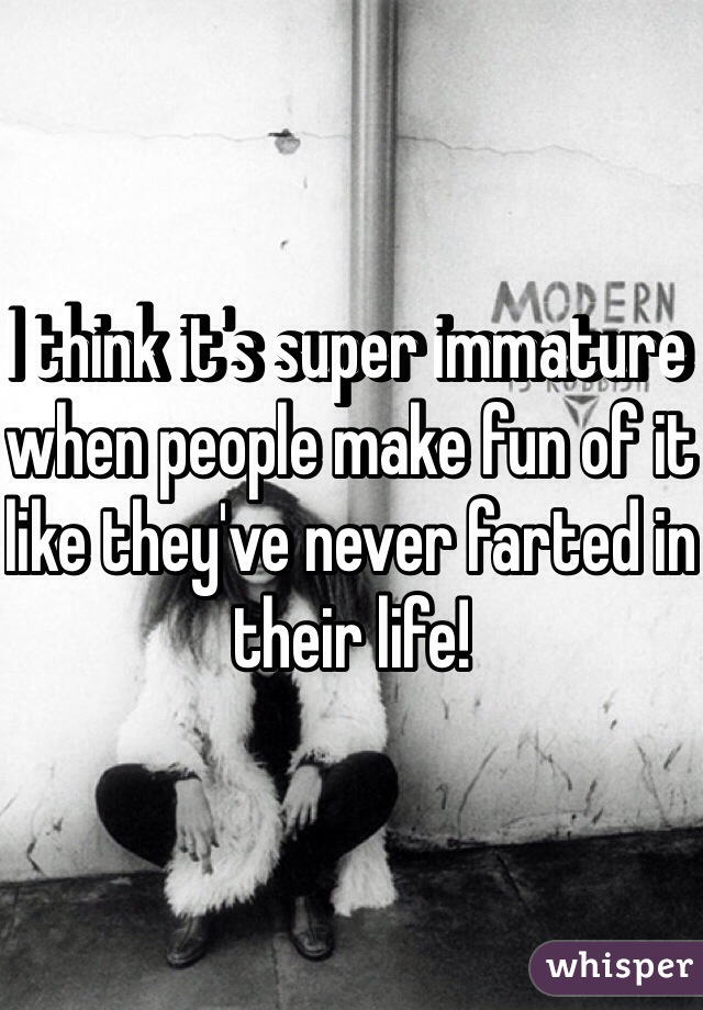 I think it's super immature when people make fun of it like they've never farted in their life! 