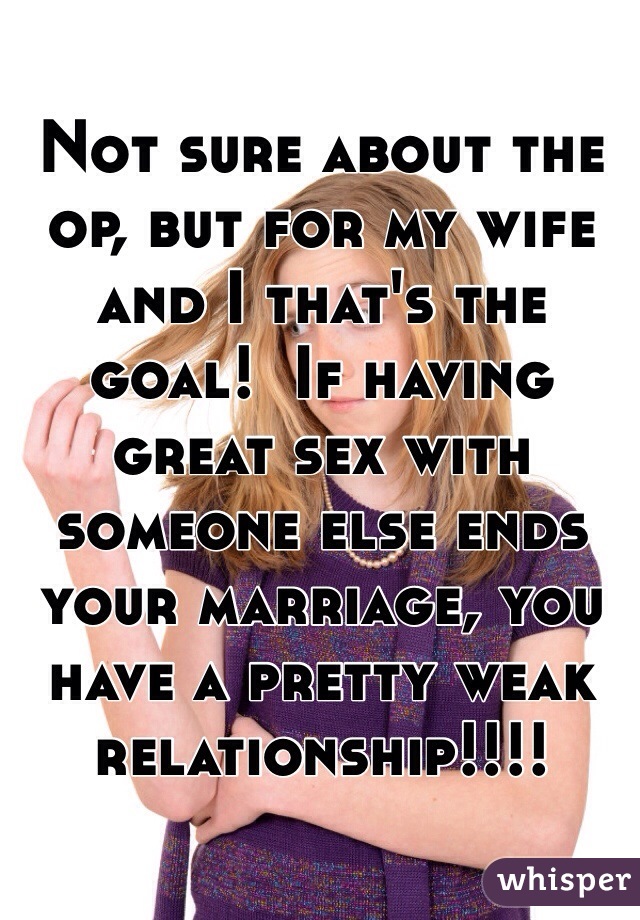 Not sure about the op, but for my wife and I that's the goal!  If having great sex with someone else ends your marriage, you have a pretty weak relationship!!!!