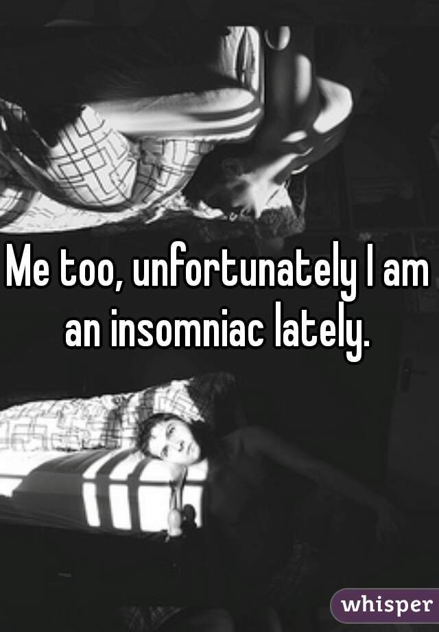 Me too, unfortunately I am an insomniac lately. 