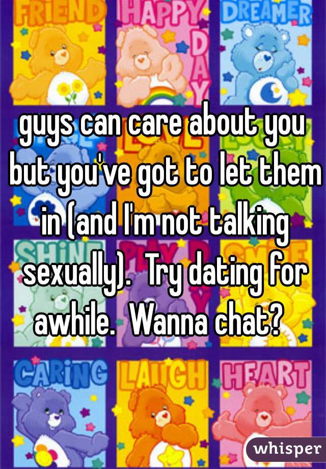 guys can care about you but you've got to let them in (and I'm not talking sexually).  Try dating for awhile.  Wanna chat?  