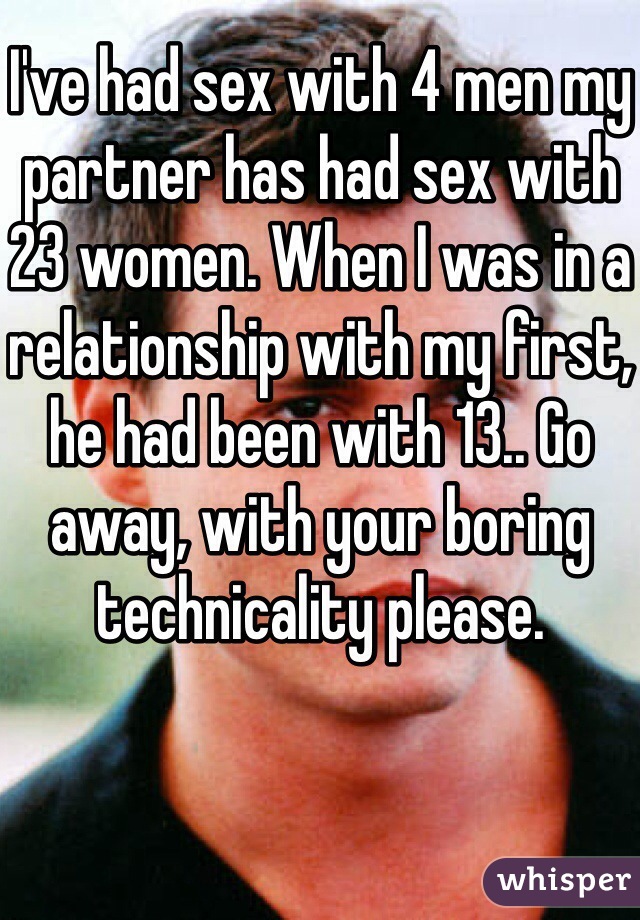 I've had sex with 4 men my partner has had sex with 23 women. When I was in a relationship with my first, he had been with 13.. Go away, with your boring technicality please. 