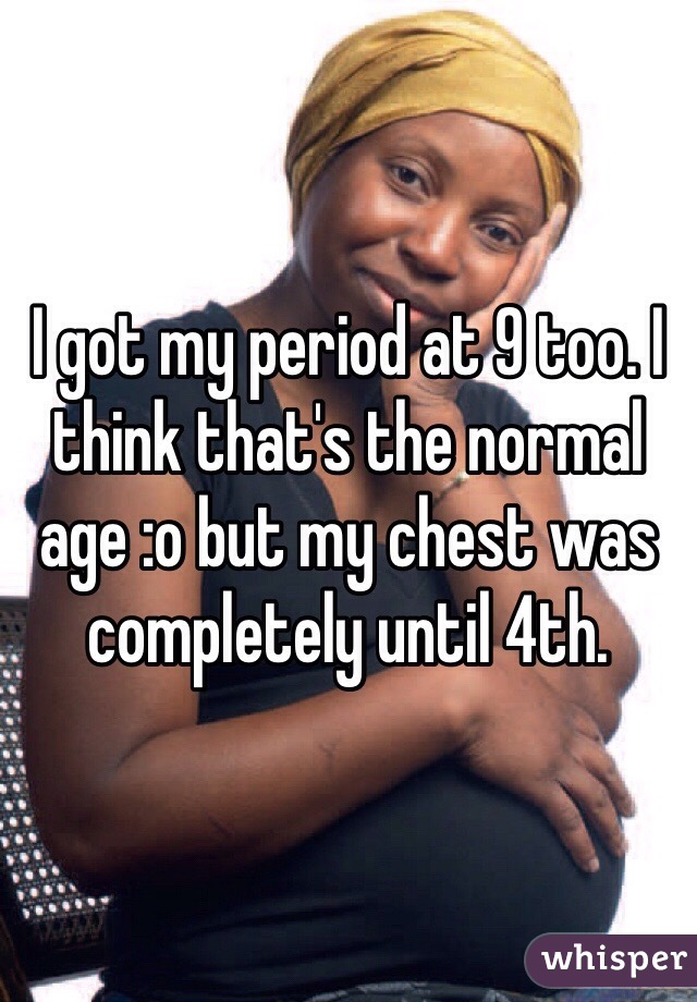 I got my period at 9 too. I think that's the normal age :o but my chest was completely until 4th. 