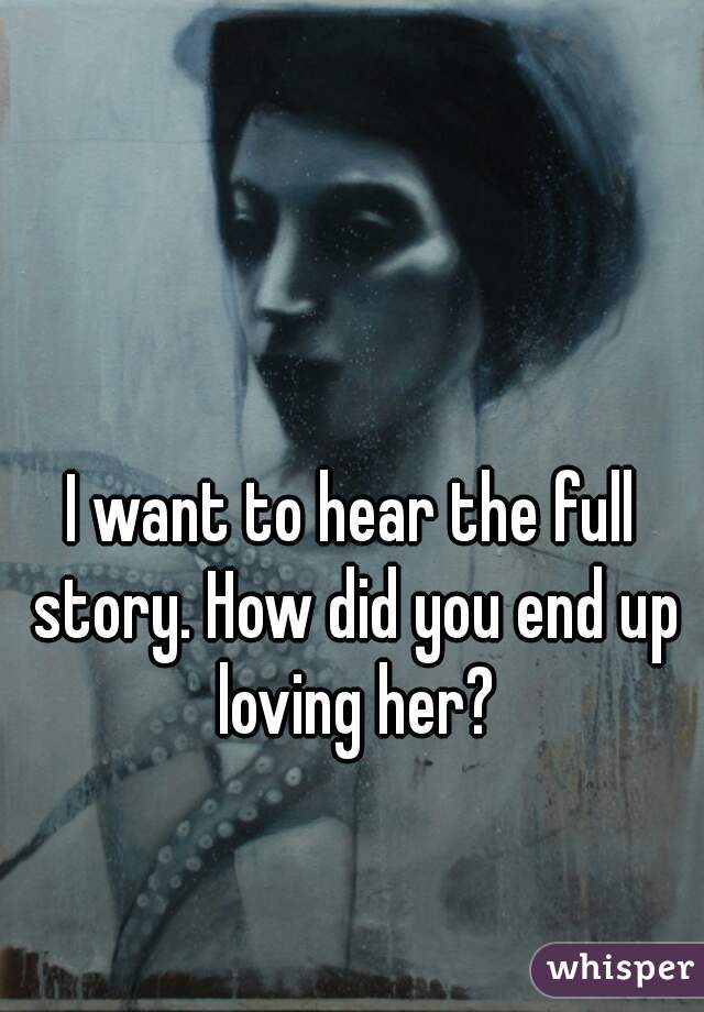 I want to hear the full story. How did you end up loving her?