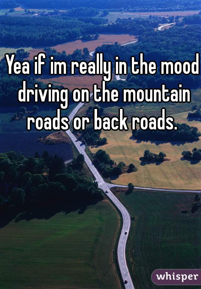 Yea if im really in the mood driving on the mountain roads or back roads. 
