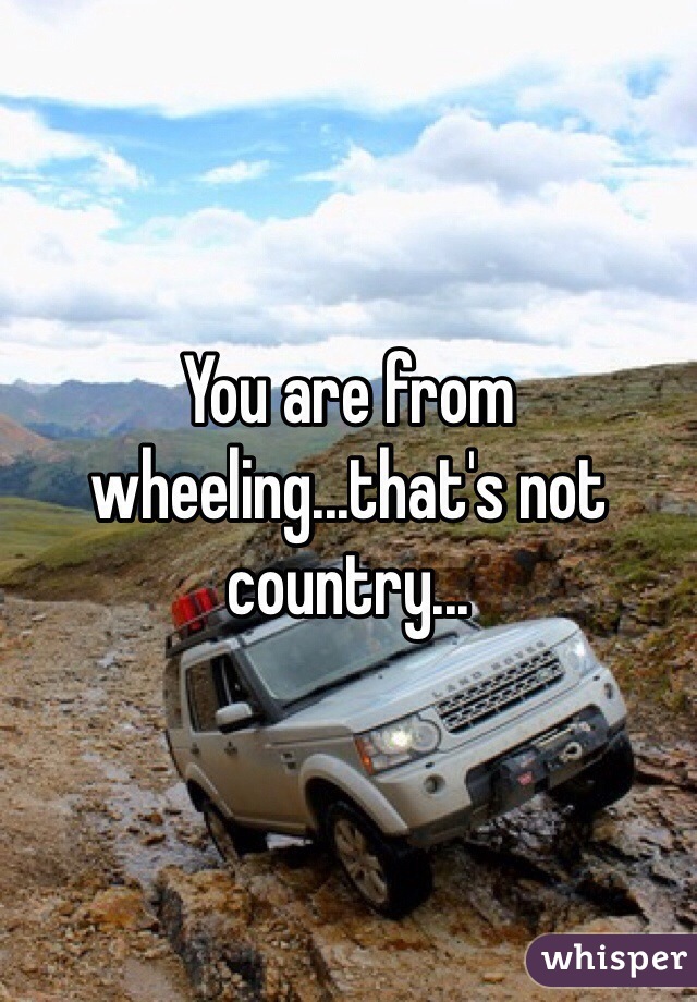 You are from wheeling...that's not country...