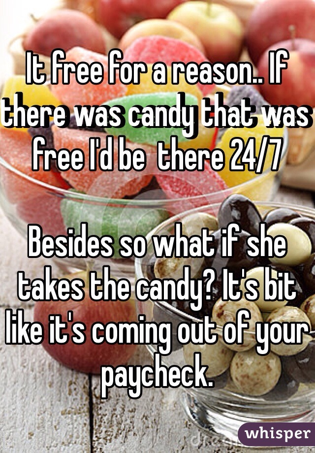 It free for a reason.. If there was candy that was free I'd be  there 24/7 

Besides so what if she takes the candy? It's bit like it's coming out of your paycheck.