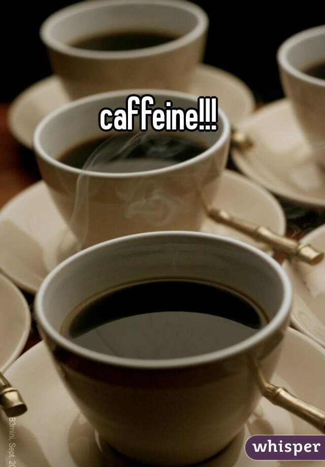 caffeine!!! 
