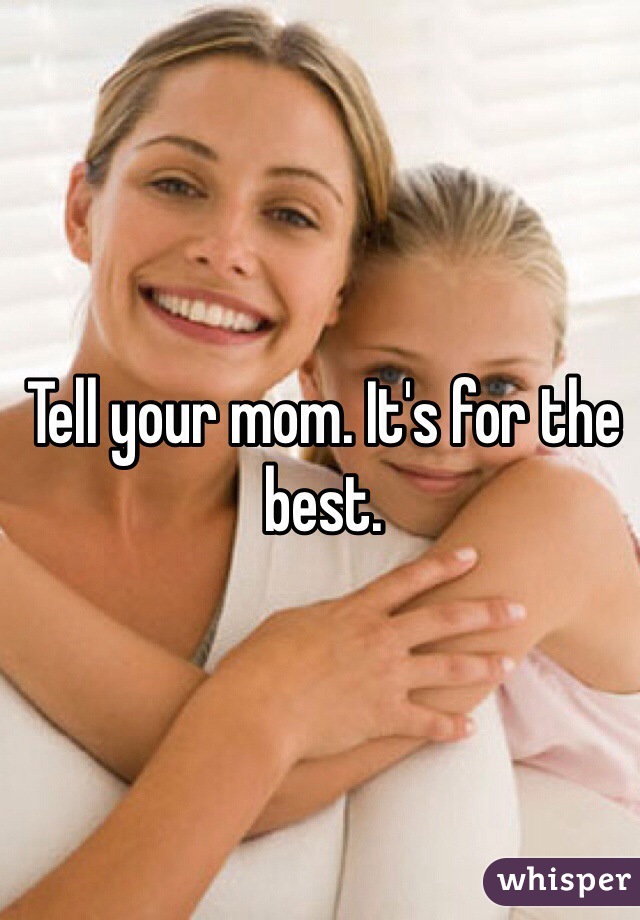 Tell your mom. It's for the best. 
