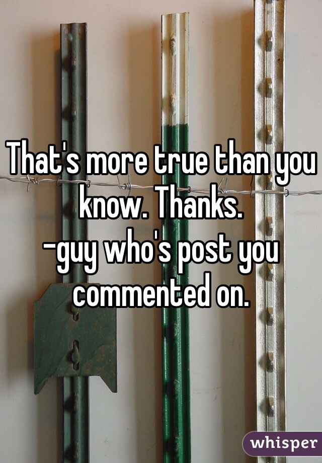 That's more true than you know. Thanks.
-guy who's post you commented on.