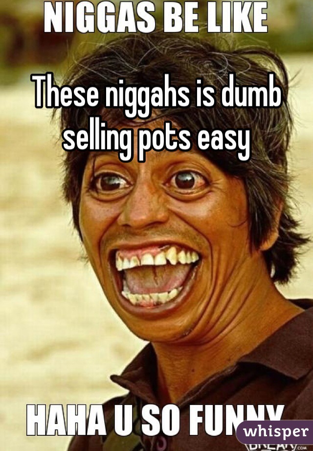 These niggahs is dumb selling pots easy 