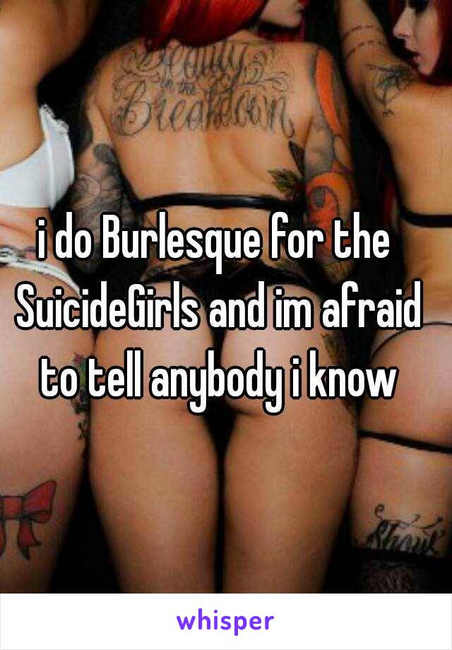i do Burlesque for the SuicideGirls and im afraid to tell anybody i know