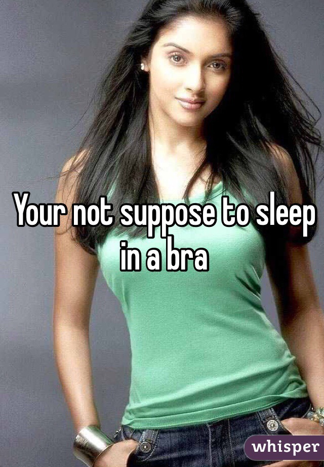 Your not suppose to sleep in a bra
