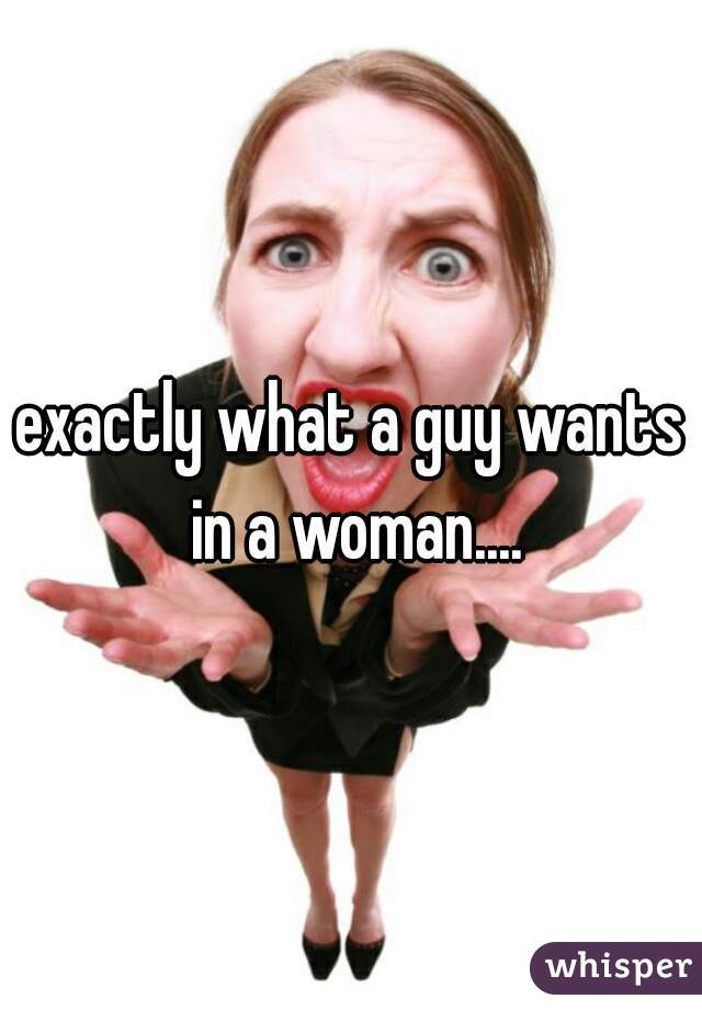 exactly what a guy wants in a woman....