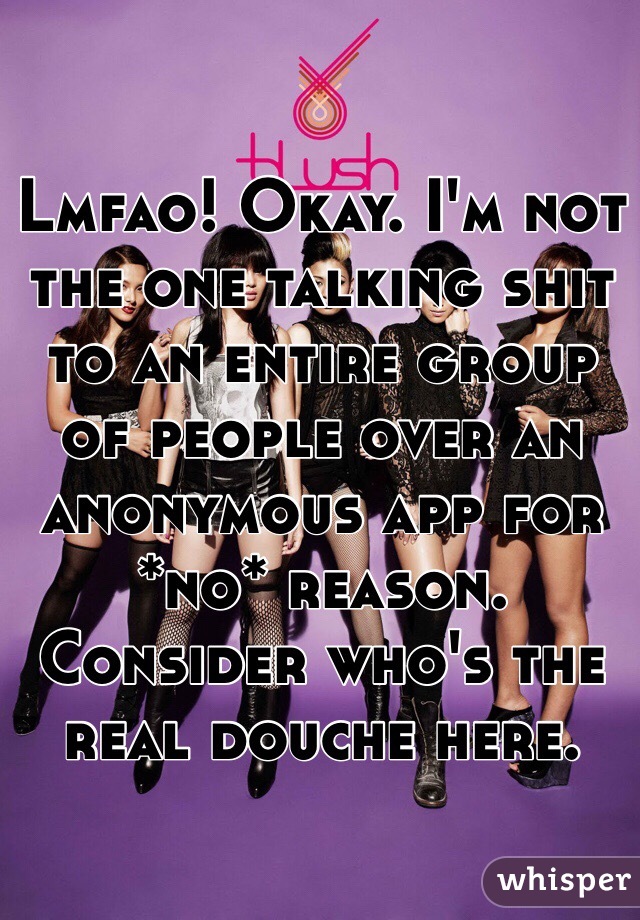 Lmfao! Okay. I'm not the one talking shit to an entire group of people over an anonymous app for *no* reason. Consider who's the real douche here. 