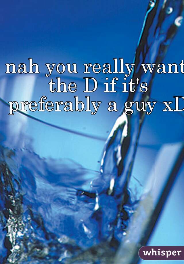 nah you really want the D if it's preferably a guy xD 

