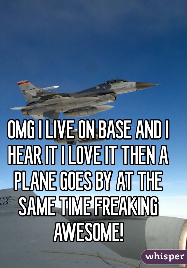 OMG I LIVE ON BASE AND I HEAR IT I LOVE IT THEN A PLANE GOES BY AT THE SAME TIME FREAKING AWESOME!