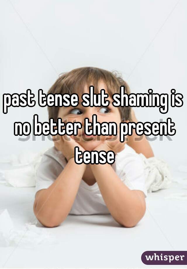 past tense slut shaming is no better than present tense