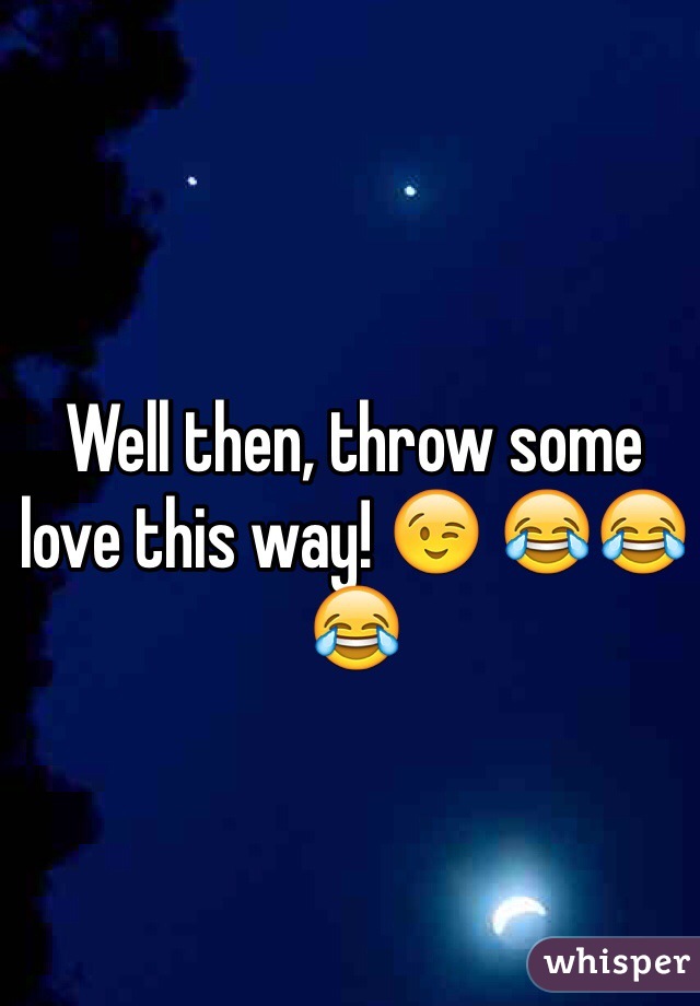 Well then, throw some love this way! 😉 😂😂😂
