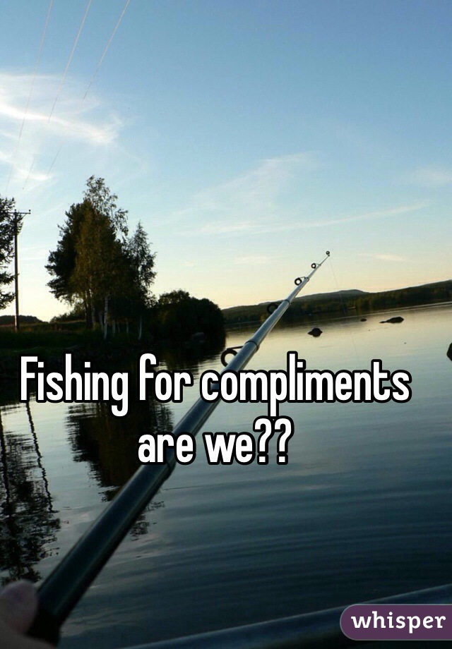 Fishing for compliments are we??