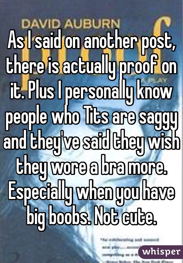 As I said on another post, there is actually proof on it. Plus I personally know people who Tits are saggy and they've said they wish they wore a bra more. Especially when you have big boobs. Not cute. 