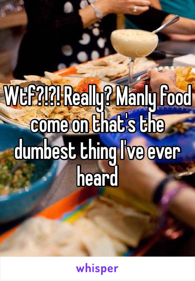 Wtf?!?! Really? Manly food come on that's the dumbest thing I've ever heard