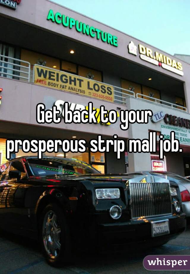 Get back to your prosperous strip mall job. 