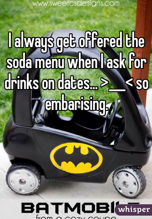 I always get offered the soda menu when I ask for drinks on dates... >___< so embarising.